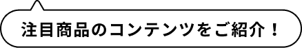 注目商品のコンテンツをご紹介！